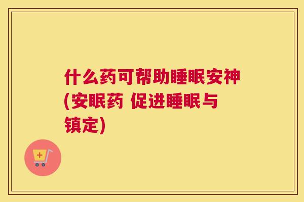什么药可帮助睡眠安神(安眠药 促进睡眠与镇定)