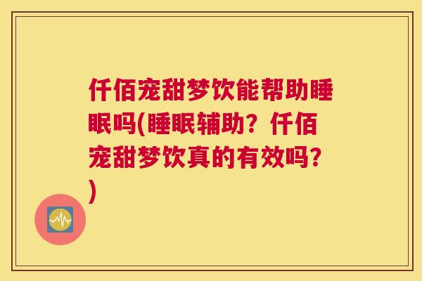 仟佰宠甜梦饮能帮助睡眠吗(睡眠辅助？仟佰宠甜梦饮真的有效吗？)