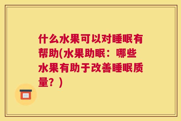 什么水果可以对睡眠有帮助(水果助眠：哪些水果有助于改善睡眠质量？)