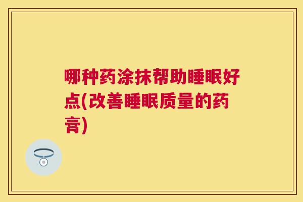 哪种药涂抹帮助睡眠好点(改善睡眠质量的药膏)
