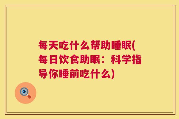 每天吃什么帮助睡眠(每日饮食助眠：科学指导你睡前吃什么)