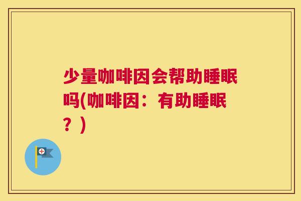 少量咖啡因会帮助睡眠吗(咖啡因：有助睡眠？)