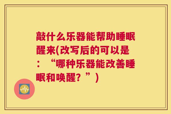 敲什么乐器能帮助睡眠醒来(改写后的可以是：“哪种乐器能改善睡眠和唤醒？”)