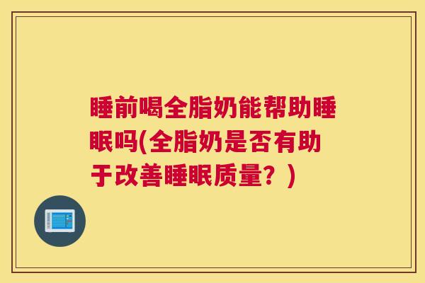 睡前喝全脂奶能帮助睡眠吗(全脂奶是否有助于改善睡眠质量？)