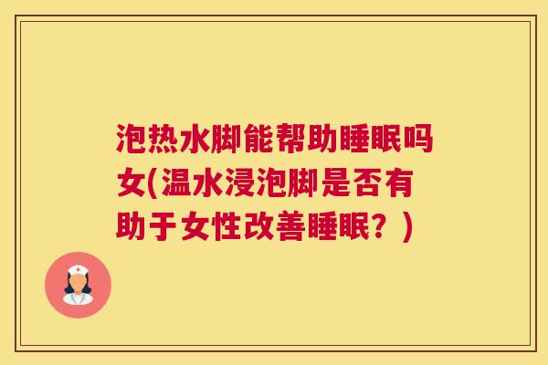 泡热水脚能帮助睡眠吗女(温水浸泡脚是否有助于女性改善睡眠？)