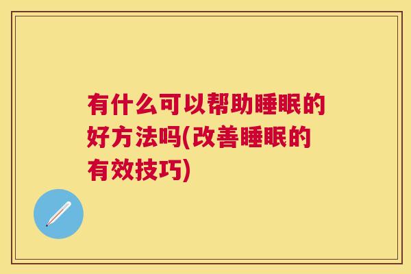 有什么可以帮助睡眠的好方法吗(改善睡眠的有效技巧)