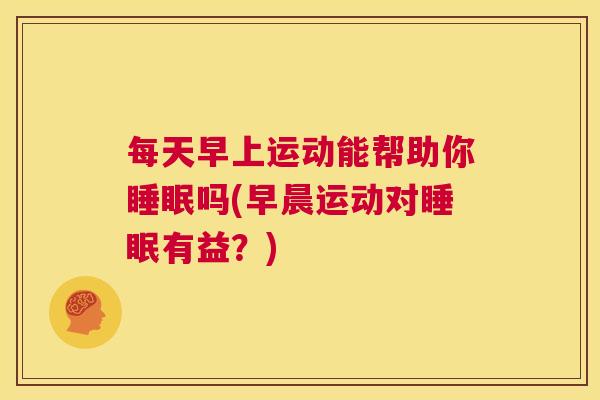 每天早上运动能帮助你睡眠吗(早晨运动对睡眠有益？)