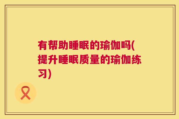 有帮助睡眠的瑜伽吗(提升睡眠质量的瑜伽练习)