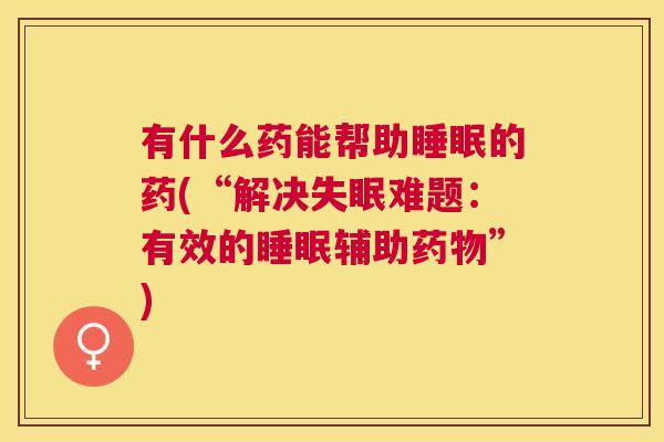 有什么药能帮助睡眠的药(“解决失眠难题：有效的睡眠辅助药物”)