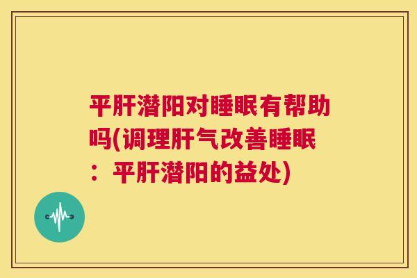 平肝潜阳对睡眠有帮助吗(调理肝气改善睡眠：平肝潜阳的益处)