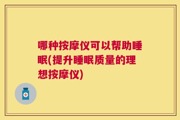 哪种按摩仪可以帮助睡眠(提升睡眠质量的理想按摩仪)