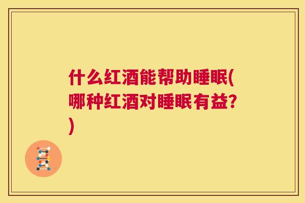 什么红酒能帮助睡眠(哪种红酒对睡眠有益？)