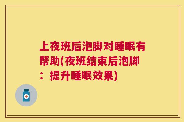 上夜班后泡脚对睡眠有帮助(夜班结束后泡脚：提升睡眠效果)
