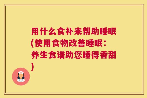 用什么食补来帮助睡眠(使用食物改善睡眠：养生食谱助您睡得香甜)