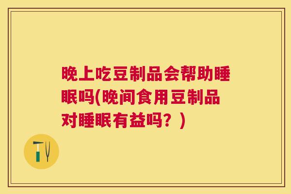 晚上吃豆制品会帮助睡眠吗(晚间食用豆制品对睡眠有益吗？)