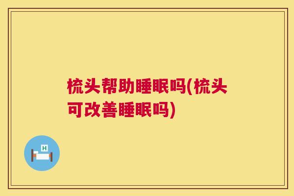 梳头帮助睡眠吗(梳头可改善睡眠吗)