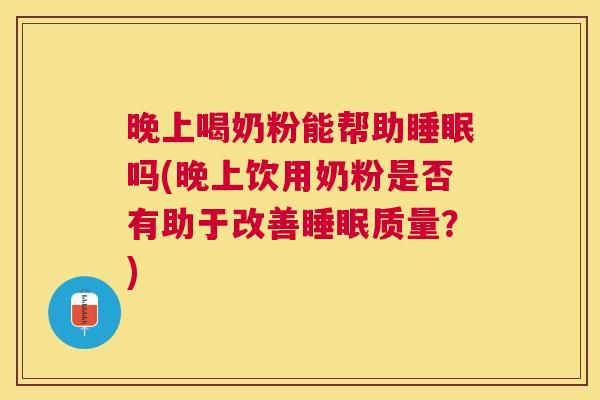 晚上喝奶粉能帮助睡眠吗(晚上饮用奶粉是否有助于改善睡眠质量？)
