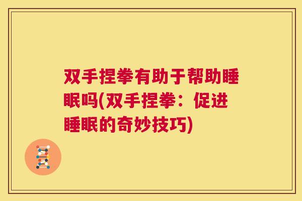 双手捏拳有助于帮助睡眠吗(双手捏拳：促进睡眠的奇妙技巧)