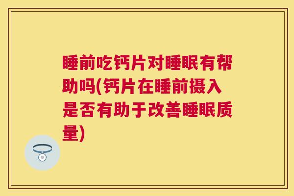 睡前吃钙片对睡眠有帮助吗(钙片在睡前摄入是否有助于改善睡眠质量)