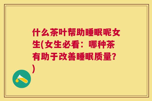 什么茶叶帮助睡眠呢女生(女生必看：哪种茶有助于改善睡眠质量？)