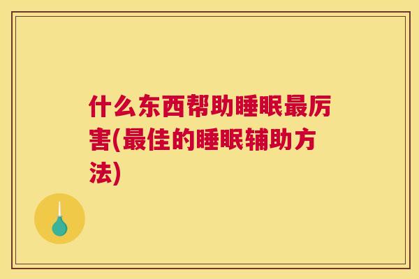 什么东西帮助睡眠最厉害(最佳的睡眠辅助方法)