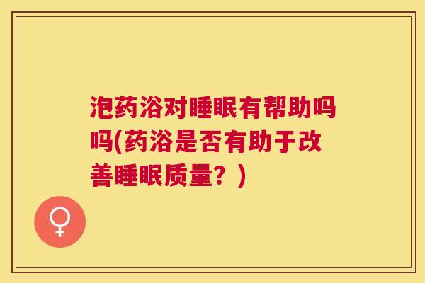 泡药浴对睡眠有帮助吗吗(药浴是否有助于改善睡眠质量？)