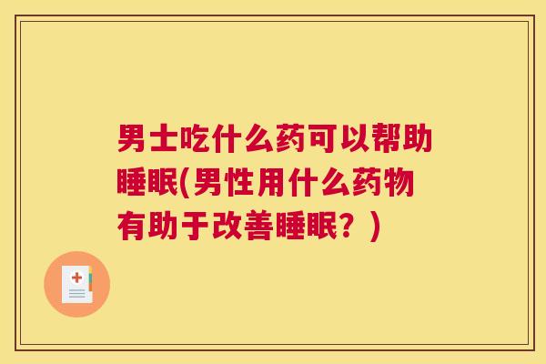 男士吃什么药可以帮助睡眠(男性用什么药物有助于改善睡眠？)