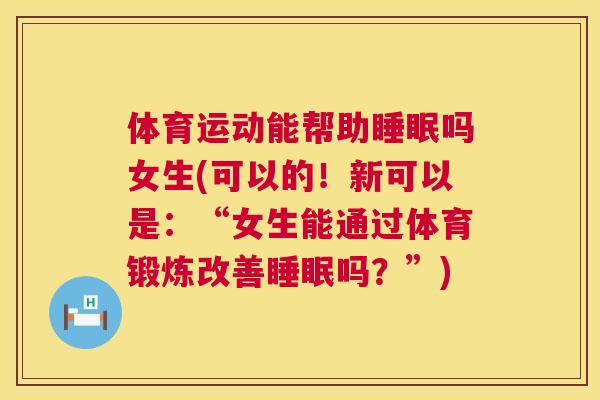 体育运动能帮助睡眠吗女生(可以的！新可以是：“女生能通过体育锻炼改善睡眠吗？”)
