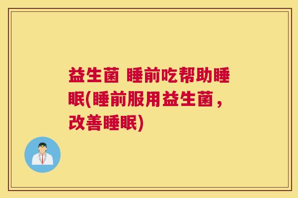 益生菌 睡前吃帮助睡眠(睡前服用益生菌，改善睡眠)