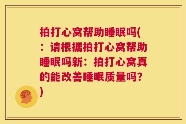 拍打心窝帮助睡眠吗(：请根据拍打心窝帮助睡眠吗新：拍打心窝真的能改善睡眠质量吗？)