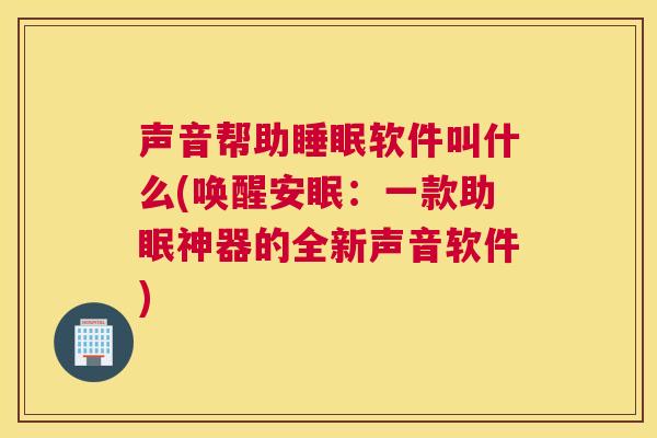 声音帮助睡眠软件叫什么(唤醒安眠：一款助眠神器的全新声音软件)