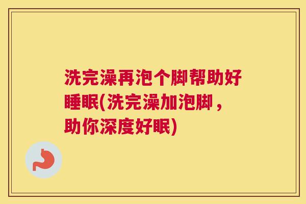 洗完澡再泡个脚帮助好睡眠(洗完澡加泡脚，助你深度好眠)