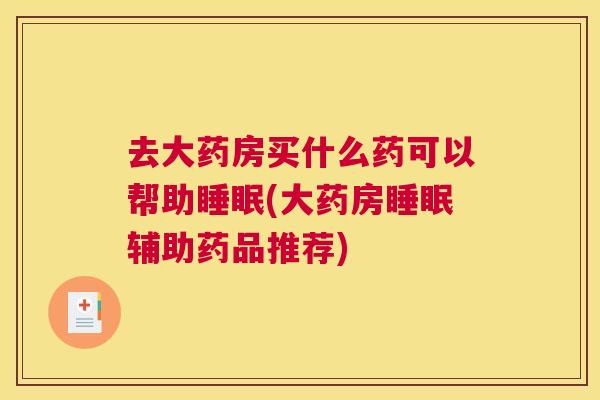 去大药房买什么药可以帮助睡眠(大药房睡眠辅助药品推荐)