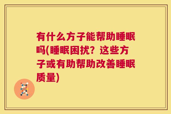 有什么方子能帮助睡眠吗(睡眠困扰？这些方子或有助帮助改善睡眠质量)
