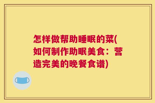 怎样做帮助睡眠的菜(如何制作助眠美食：营造完美的晚餐食谱)