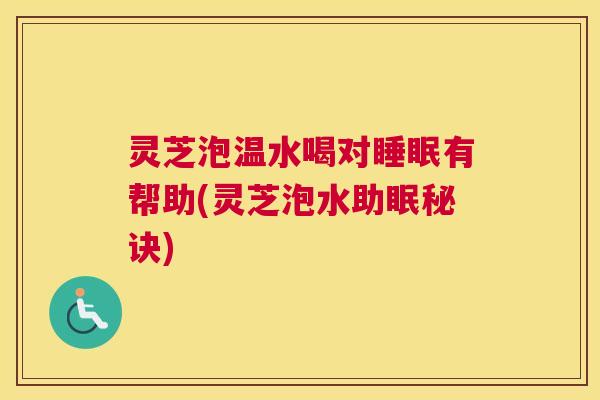 灵芝泡温水喝对睡眠有帮助(灵芝泡水助眠秘诀)