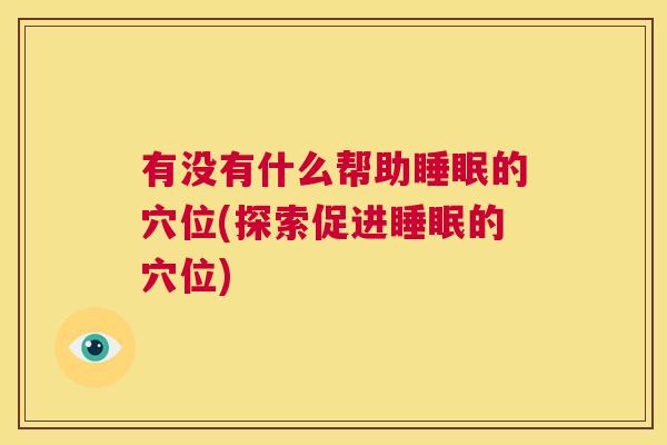 有没有什么帮助睡眠的穴位(探索促进睡眠的穴位)