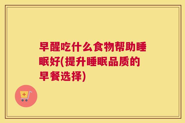 早醒吃什么食物帮助睡眠好(提升睡眠品质的早餐选择)