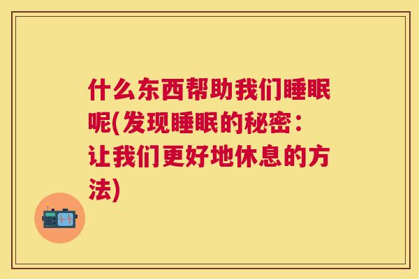 什么东西帮助我们睡眠呢(发现睡眠的秘密：让我们更好地休息的方法)