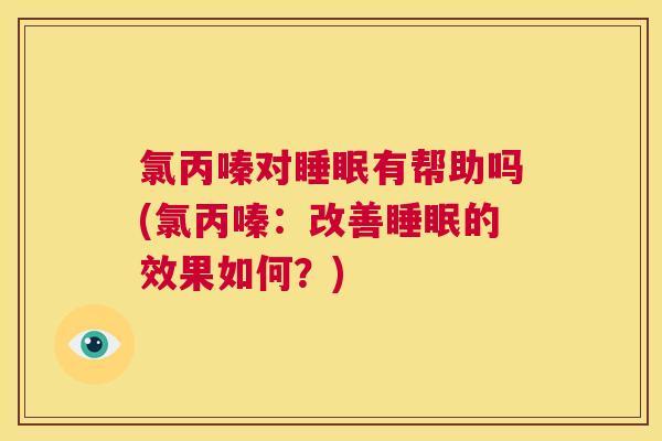 氯丙嗪对睡眠有帮助吗(氯丙嗪：改善睡眠的效果如何？)