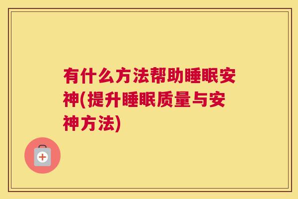 有什么方法帮助睡眠安神(提升睡眠质量与安神方法)