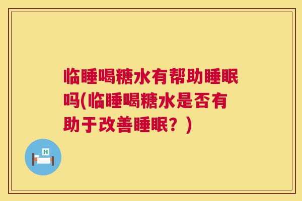 临睡喝糖水有帮助睡眠吗(临睡喝糖水是否有助于改善睡眠？)
