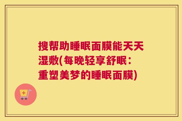搜帮助睡眠面膜能天天湿敷(每晚轻享舒眠：重塑美梦的睡眠面膜)