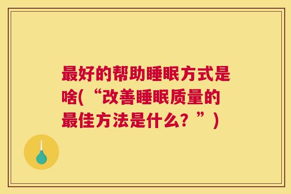最好的帮助睡眠方式是啥(“改善睡眠质量的最佳方法是什么？”)