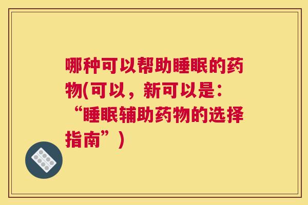 哪种可以帮助睡眠的药物(可以，新可以是：“睡眠辅助药物的选择指南”)