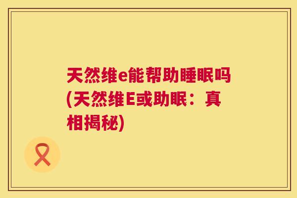 天然维e能帮助睡眠吗(天然维E或助眠：真相揭秘)