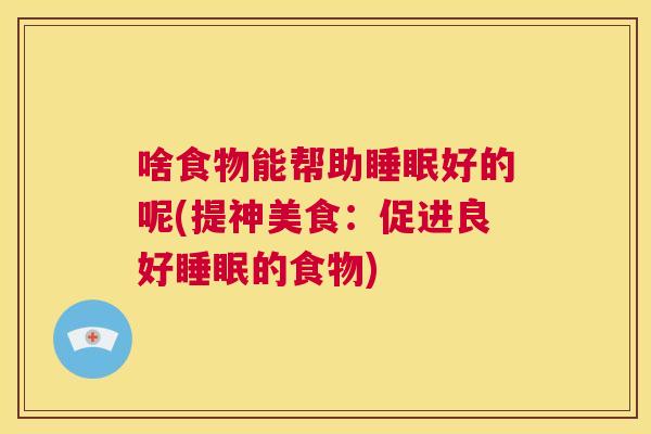 啥食物能帮助睡眠好的呢(提神美食：促进良好睡眠的食物)