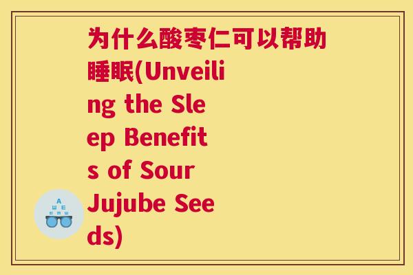 为什么酸枣仁可以帮助睡眠(Unveiling the Sleep Benefits of Sour Jujube Seeds)