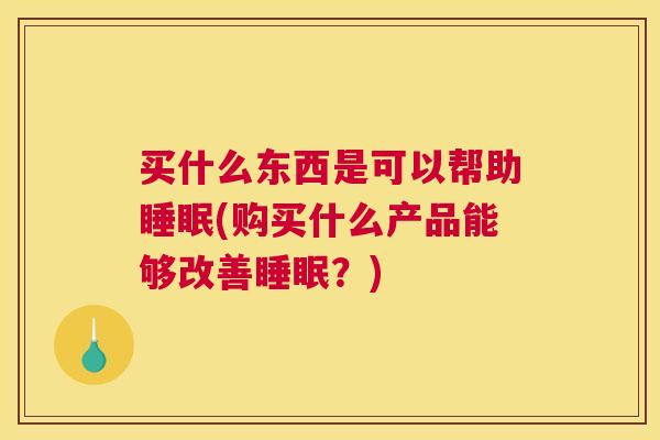 买什么东西是可以帮助睡眠(购买什么产品能够改善睡眠？)