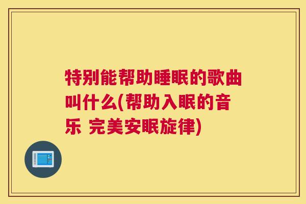 特别能帮助睡眠的歌曲叫什么(帮助入眠的音乐 完美安眠旋律)